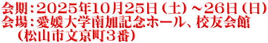 会期：２０２５年１０月２５日（土）～２６日（日） 会場：愛媛大学南加記念ホール、校友会館 　（松山市文京町３番）