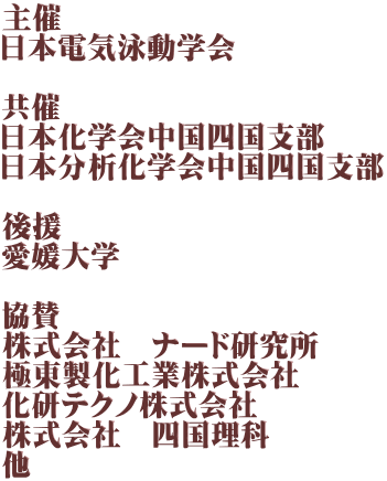 主催 日本電気泳動学会  共催 日本化学会中国四国支部 日本分析化学会中国四国支部  後援 愛媛大学  協賛 株式会社　ナード研究所 極東製化工業株式会社 化研テクノ株式会社 株式会社　四国理科 他