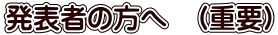 発表者の方へ　（重要）