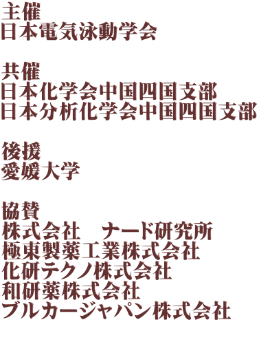 主催 日本電気泳動学会  共催 日本化学会中国四国支部 日本分析化学会中国四国支部  後援 愛媛大学  協賛 株式会社　ナード研究所 極東製薬工業株式会社 化研テクノ株式会社 和研薬株式会社 ブルカージャパン株式会社 